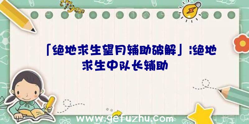 「绝地求生望月辅助破解」|绝地求生中队长辅助